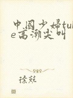 中国少妇tube高潮尖叫