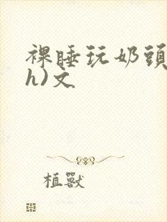 裸睡玩奶头(高h)文