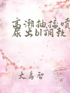 高潮抽搐喷潮时尿出bl调教视频