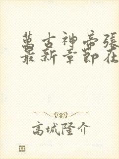 万古神帝张若尘最新章节在线