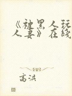 《被黑人玩弄的人妻》在线观看