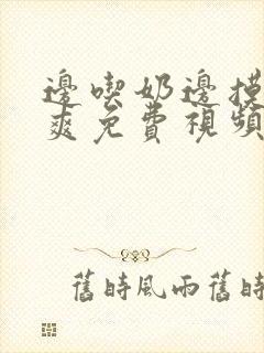 边吃奶边摸边做爽免费视频