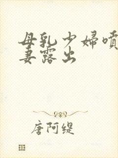 母乳少妇喷奶人妻露出