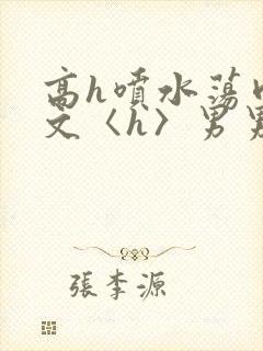 高h喷水荡肉欲文〈h〉男男