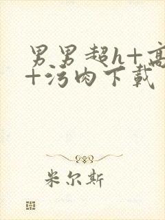 男男超h+高h+污肉下载