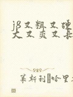 j8又粗又硬又大又爽又长a
