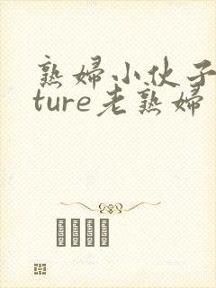 熟妇小伙子mature老熟妇