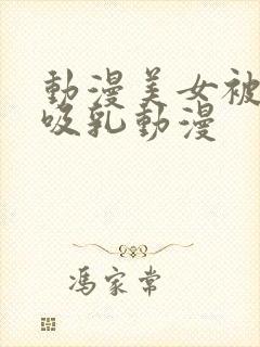 动漫美女被奶头吸乳动漫