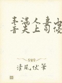 丰满人妻山岸琴音夫上司侵犯