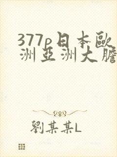 377p日本欧洲亚洲大胆色噜噜