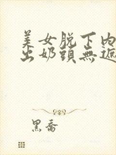 美女脱下内裤露出奶头无遮挡