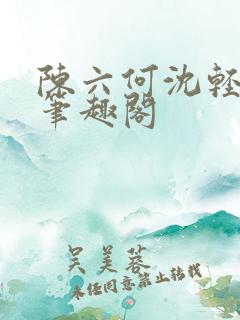 陈六何沈轻舞全笔趣阁