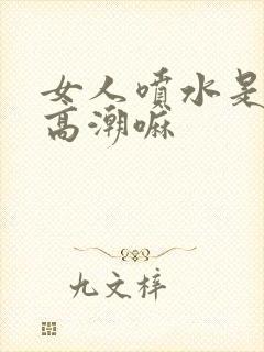 女人喷水是代表高潮嘛