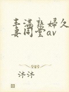 丰满熟妇久久人妻同堂av