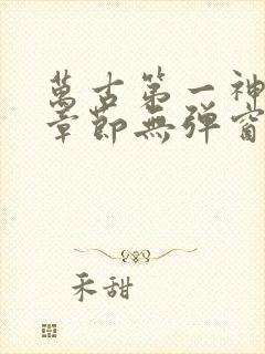 万古第一神最新章节无弹窗笔趣阁