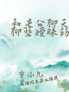 和老公聊天怎么聊些暧昧的话