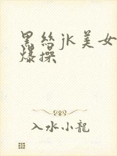 黑丝jk美女被爆操