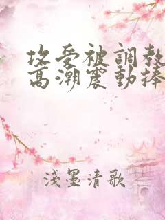 攻受被调教挠痒高潮震动捧绑作文