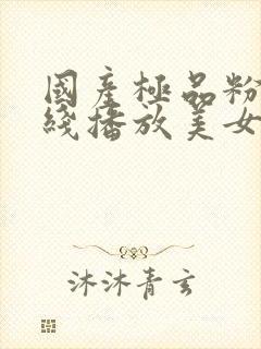 国产极品粉嫩在线播放美女最新