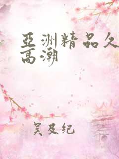 亚洲精品久喷水高潮