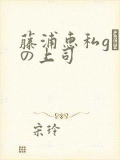 藤浦惠私gは夫の上司