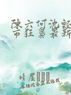 陈六何沈轻舞都市狂枭最新章节4021