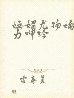 妩媚尤物娇喘无力呻吟