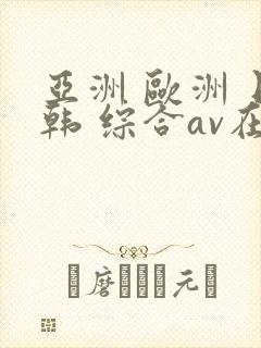 亚洲 欧洲 日韩 综合av在线