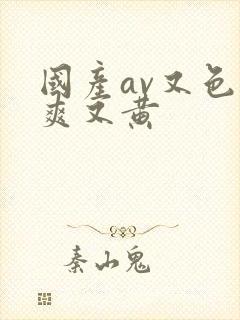 国产av又色又爽又黄