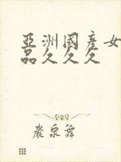 亚洲国产女人精品久久久