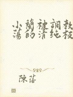 小兰被调教成浪荡的清纯校花视频