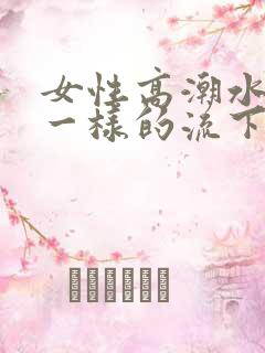 女性高潮水像尿一样的流下来怎么回事