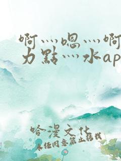 啊灬嗯灬啊灬用力点灬水app