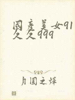 国产美女91久久久999