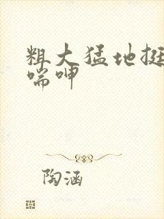 粗大猛地挺进娇喘呻