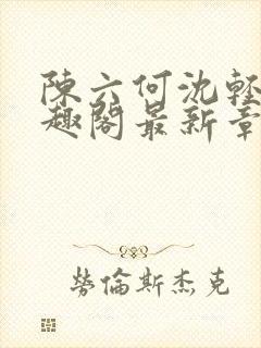 陈六何沈轻舞笔趣阁最新章节