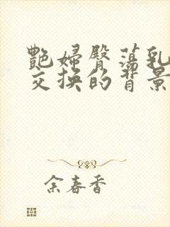 艳妇臀荡乳欲伦交换的背景故事