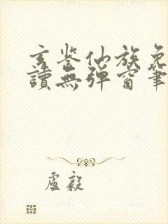 玄鉴仙族免费阅读无弹窗笔趣阁