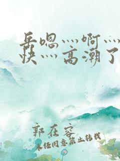 岳嗯灬啊灬啊灬快灬高潮了视频