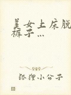 美女上床脱衣服裤子…