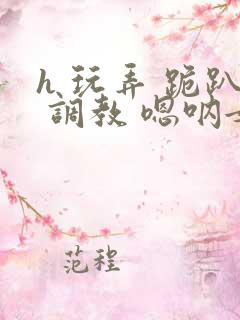 h 玩弄 跪趴 调教 嗯呐女友