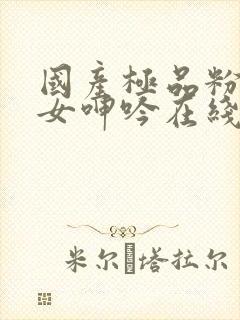 国产极品粉嫩美女呻吟在线看人