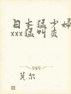 日本猛少妇xxxxx猛叫爽