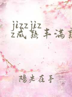 jizzjizz成熟丰满熟女在线