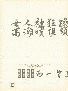 女人被狂躁c到高潮喷视频