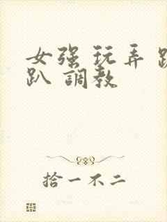 女强 玩弄 跪趴 调教