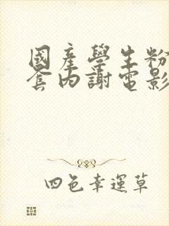 国产学生粉嫩无套内谢电影