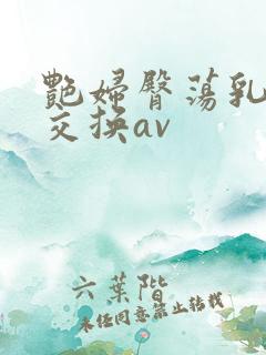 艳妇臀荡乳欲伦交换av