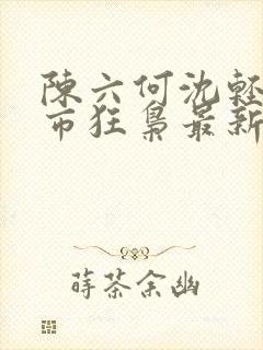 陈六何沈轻舞都市狂枭最新