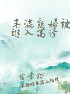 丰满熟妇被猛烈进入高清